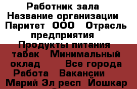 Работник зала › Название организации ­ Паритет, ООО › Отрасль предприятия ­ Продукты питания, табак › Минимальный оклад ­ 1 - Все города Работа » Вакансии   . Марий Эл респ.,Йошкар-Ола г.